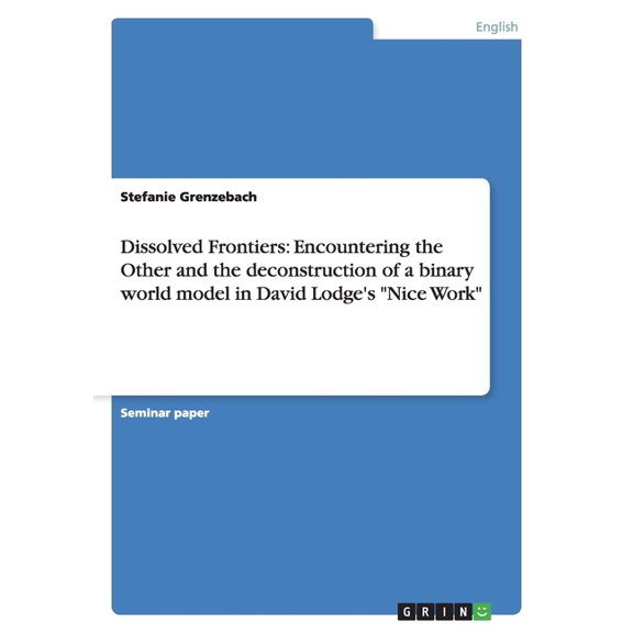 Dissolved Frontiers : Encountering the Other and the deconstruction of a binary world model in David Lodge's "Nice Work" (Paperback)