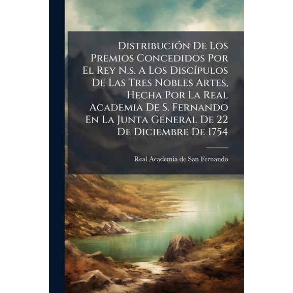 Distribucin De Los Premios Concedidos Por El Rey N.s. A Los Discpulos De Las Tres Nobles Artes, Hecha Por La Real Academia De S. Fernando En La Junt Paperback