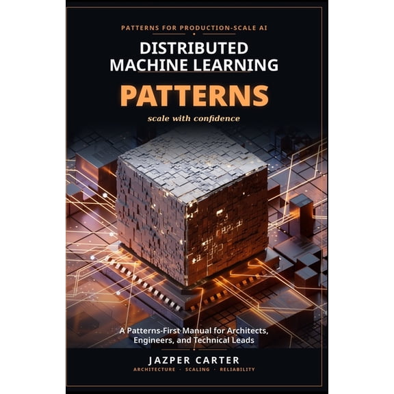 Distributed Machine Learning Patterns: A Patterns-First Manual for Architects, Engineers, and Technical Leads, (Paperback)
