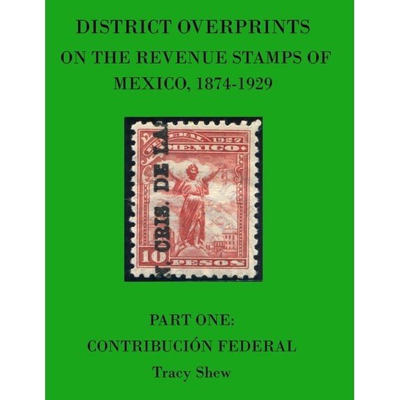 District Overprints on the Revenue Stamps of Mexico, 1874-1929: Part One: Contribucin Federal (Paperback) by Tracy Shew