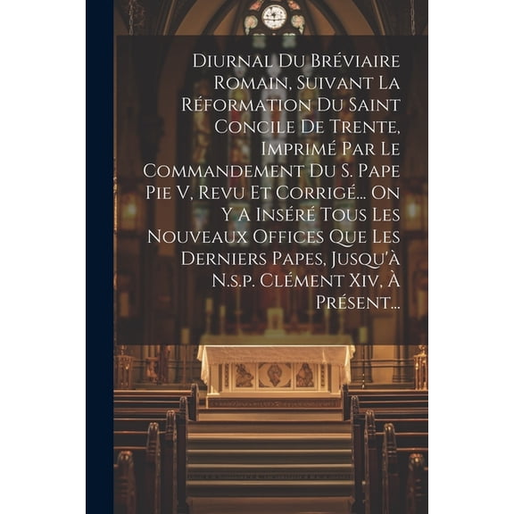 Diurnal Du Brviaire Romain, Suivant La Rformation Du Saint Concile De Trente, Imprim Par Le Commandement Du S. Pape Pie V, Revu Et Corrig... On Y A Insr Tous Les Nouveaux Offices Que Les Dernier