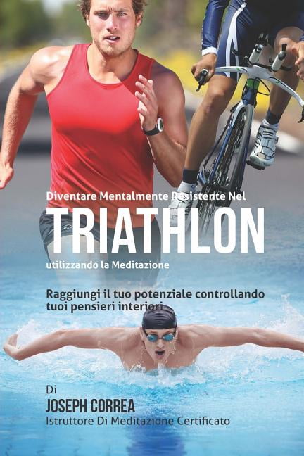 Diventare Mentalmente Resistente Nel Triathlon Utilizzando La Meditazione: Raggiungi Il Tuo Potenziale Controllando I Tuoi Pensieri Interiori