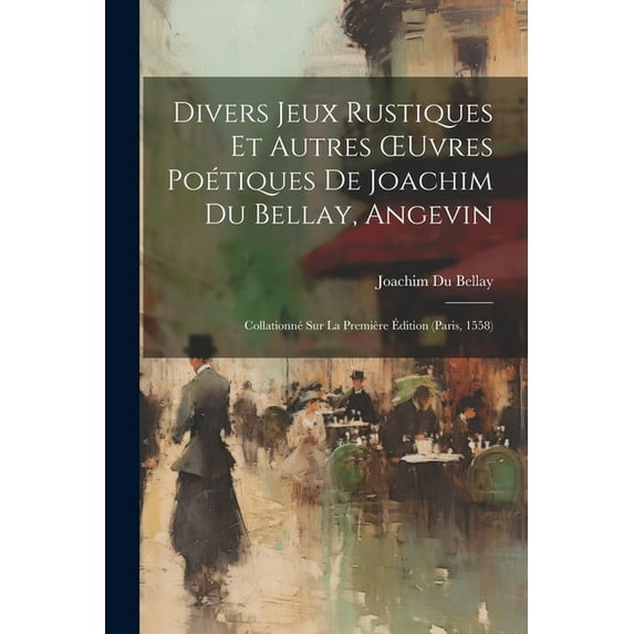 Divers Jeux Rustiques Et Autres OEuvres Poétiques De Joachim Du Bellay, Angevin: Collationné Sur La Première Édition (Paris, 1558) (Paperback)