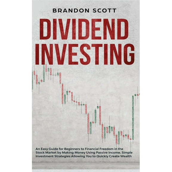 Dividend Investing: An Easy Guide for Beginners to Financial Freedom in the Stock Market by Making Money Using Passive Income. Simple Investment Strategies Allowing You to Quickly Create Wealth.