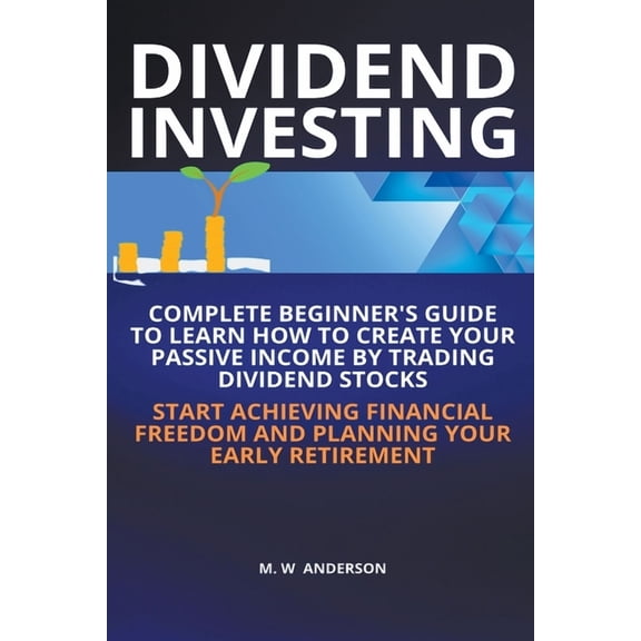 Dividend Investing I Complete Beginner's Guide to Learn How to Create Passive Income by Trading Dividend Stocks I Start , (Paperback)
