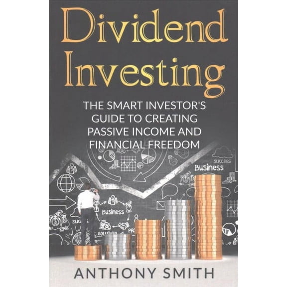 Dividend Investing : The Smart Investors Guide to Creating Passive Income and Financial Freedom.