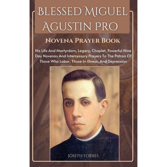 Divine Devotion: Miraculous Catholic Novena Prayer Books: Blessed Miguel Agustin Pro Novena Prayer Book: His Life And Martyrdom, Legacy, Chaplet, Powerful Nine Day Novenas And Intercessory Prayers To