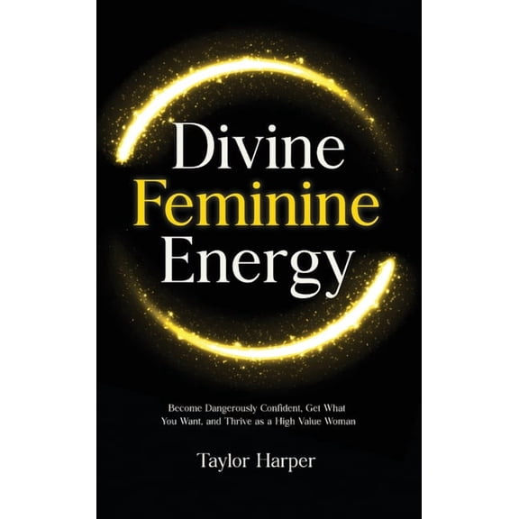 Divine Feminine Energy: 5 Steps to Become Dangerously Confident, Get What You Want, and Thrive as a High Value Woman, (Hardcover)
