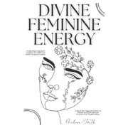 Divine Feminine Energy Awakening Your Inner Goddess to Fulfill Your Souls Deepest Desires Unlock the Magnetic Power of, Paperback