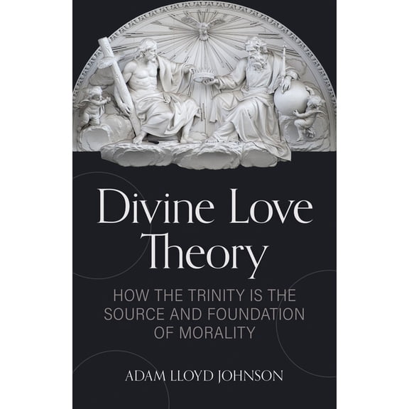 Divine Love Theory: How the Trinity Is the Source and Foundation of Morality, (Paperback)