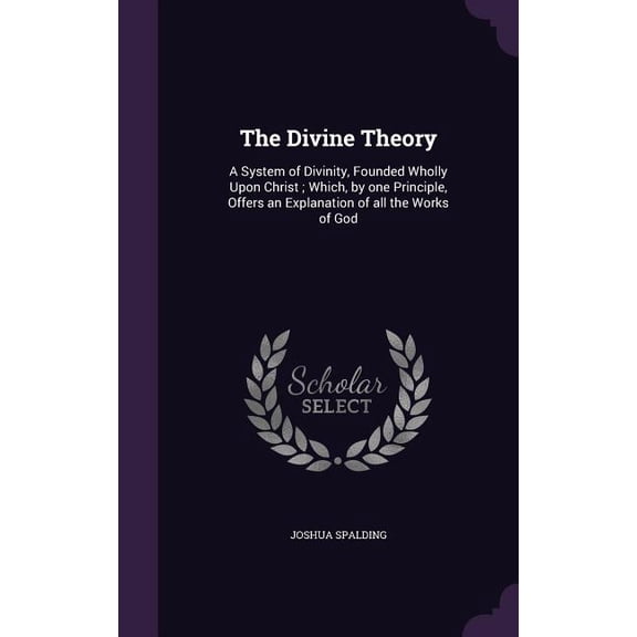 The Divine Theory : A System of Divinity, Founded Wholly Upon Christ; Which, by one Principle, Offers an Explanation of all the Works of God (Hardcover)