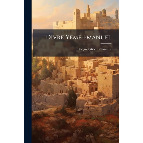 Divre Yeme Emanuel : The Chronicles of Emanu-El: Being an Account of the Rise and Progress of the Congregation Emanu-El, Which Was Founded in July, 1850, and Will Celebrate Its Fiftieth Anniversary December 23, 1900 (Paperback)