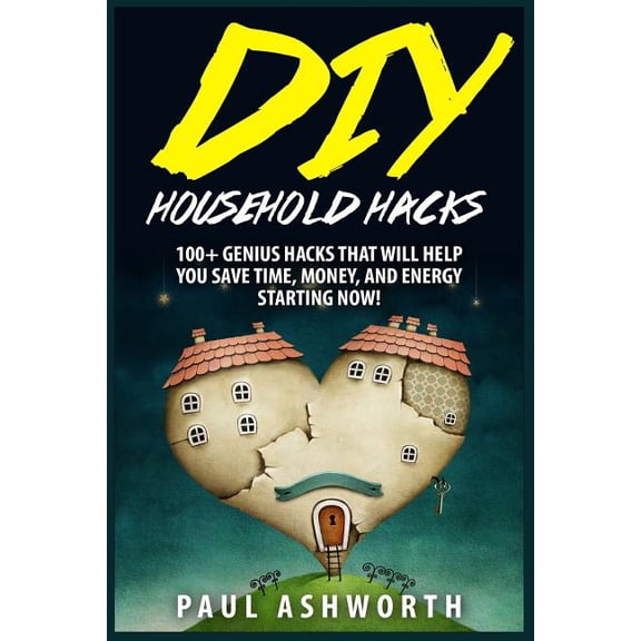 Diy Household Hacks : 100+ Genius Hacks That Will Help You Save Time, Money, and Energy Starting Now!