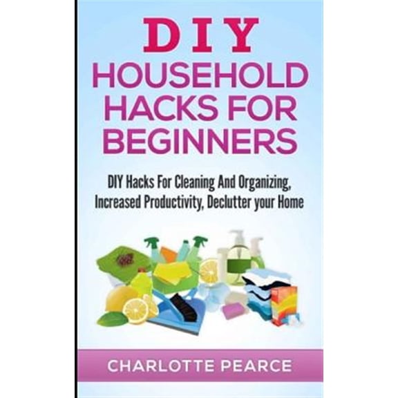 DIY Household Hacks for Beginners: DIY Hacks For Cleaning And Organizing, Increased Productivity, Declutter your Home (Paperback)
