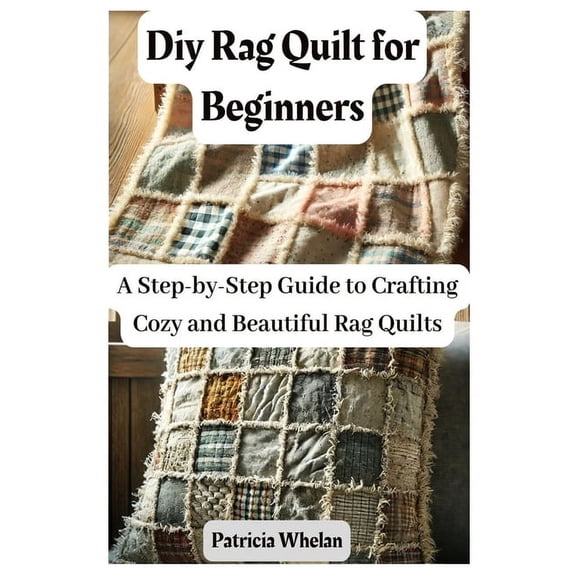 Diy Rag Quilt for Beginners: A Step-by-Step Guide to Crafting Cozy and Beautiful Rag Quilts, (Paperback)