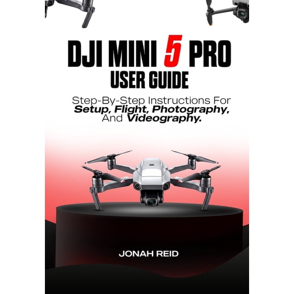 Dji Mini 5 Pro User Guide: Step-By-Step Instructions for Setup, Flight, Photography, and Videography, (Paperback)