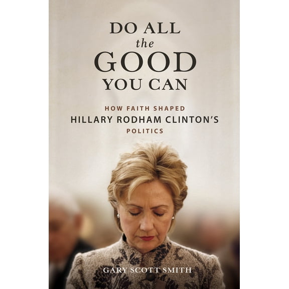 Do All the Good You Can: How Faith Shaped Hillary Rodham Clinton's Politics, (Hardcover)