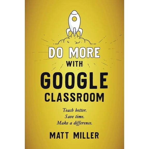 Do More with Google Classroom: Teach Better. Save Time. Make a Difference., (Paperback)