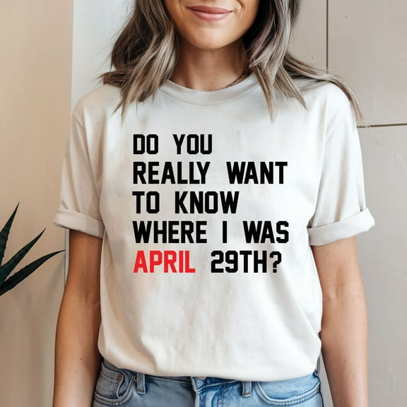 Do You Really Want To Know Where I Was April 29th Unisex T-Shirt