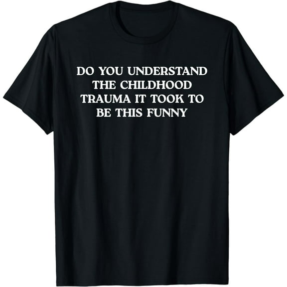 Do You Understand Childhood Trauma Took To Be This Funny T-Shirt