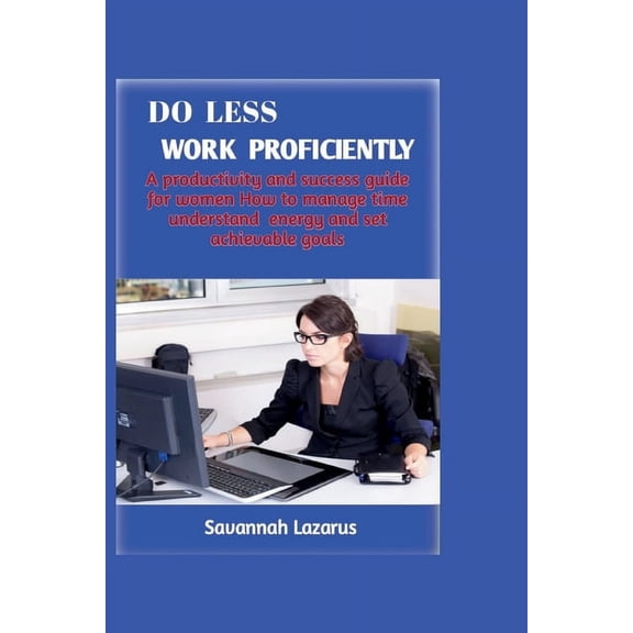 Do less, work proficiently: A productivity and success guide for women; how to manage time, understand energy and set achievable goals (Paperback)