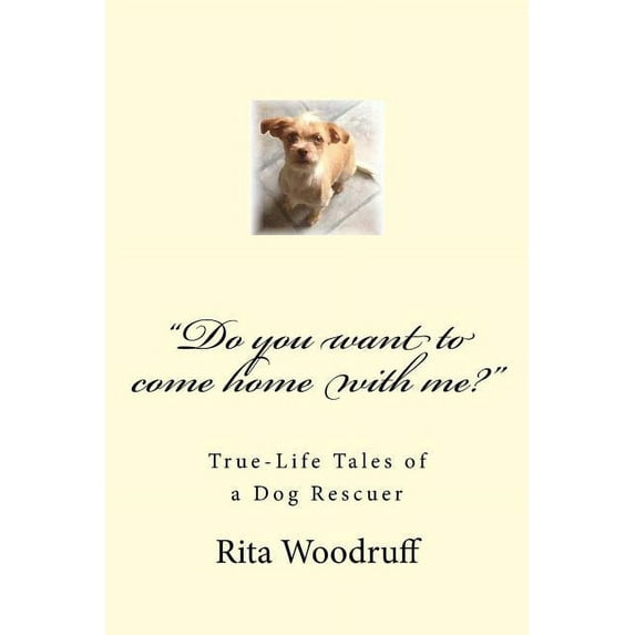 'Do you want to come home with me?': True-Life Tales of a Dog Rescuer Paperback 0692327460 9780692327463 Rita Woodruff