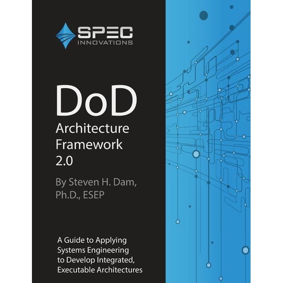 DoD Architecture Framework 2.0: A Guide to Applying Systems Engineering to Develop Integrated, Executable Architectures by Dr. Steven H Dam