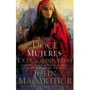 JOHN F MACARTHUR Doce Mujeres Extraordinarias: C&#xf3;mo Dios Form&#xf3; a Las Mujeres de la Biblia Y Lo Qu&#xe9; &#xc9;l Quiere Hacer Con Usted, (Paperback)