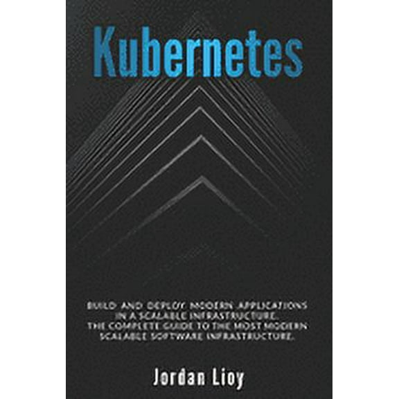 Kubernetes: Build and Deploy Modern Applications in a Scalable Infrastructure. The Complete Guide to the Most Modern Sca