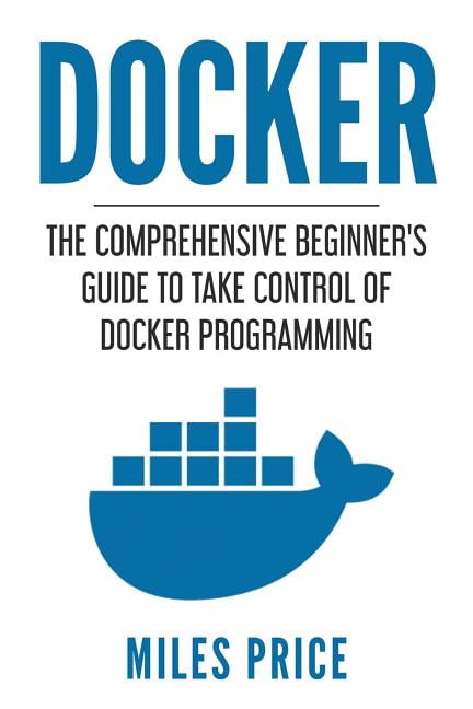 Docker: The Comprehensive Beginner's Guide to Take Control of Docker ...