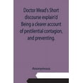 thumbnail image 1 of Doctor Mead's Short discourse explain'd Being a clearer account of pestilential contagion, and preventing., (Paperback), 1 of 1