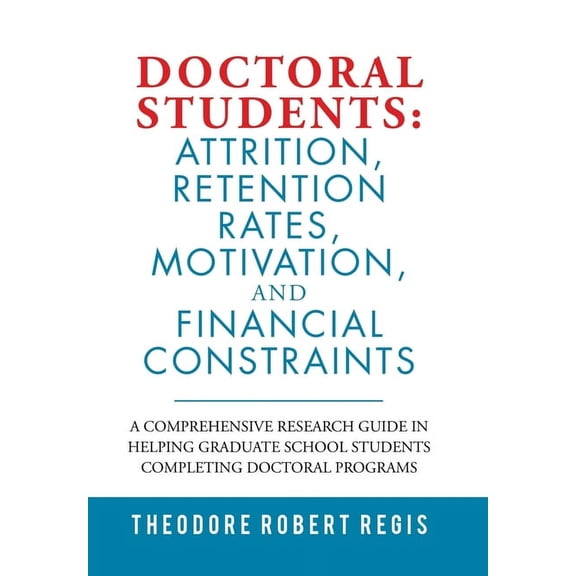 Doctoral Students: Attrition, Retention Rates, Motivation, and Financial Constraints: A Comprehensive Research Guide in Helping Graduate -- Theodore Robert Regis