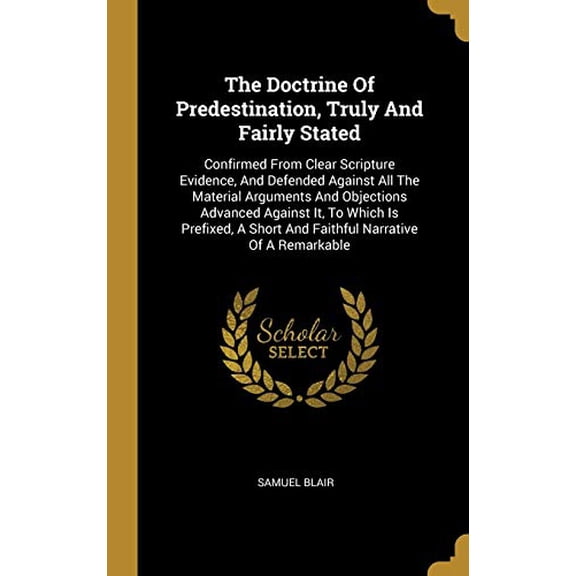 The Doctrine Of Predestination, Truly And Fairly Stated: Confirmed From Clear Scripture Evidence, And Defended Against All The Material Arguments And . Short And Faithful Narrative Of A 1012768856