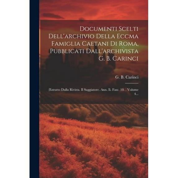 Documenti Scelti Dell'archivio Della Eccma Famiglia Caetani Di Roma, Pubblicati Dall'archivista G. B. Carinci: (estratto Dalla Rivista. Il Saggiatore. Ann. Ii. Fasc. 10., Volume 4... (Paperback)
