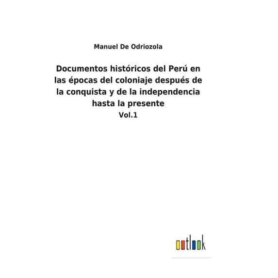 Documentos históricos del Perú en las épocas del coloniaje después de la conquista y de la independencia hasta la presente: Vol.1 (Hardcover)