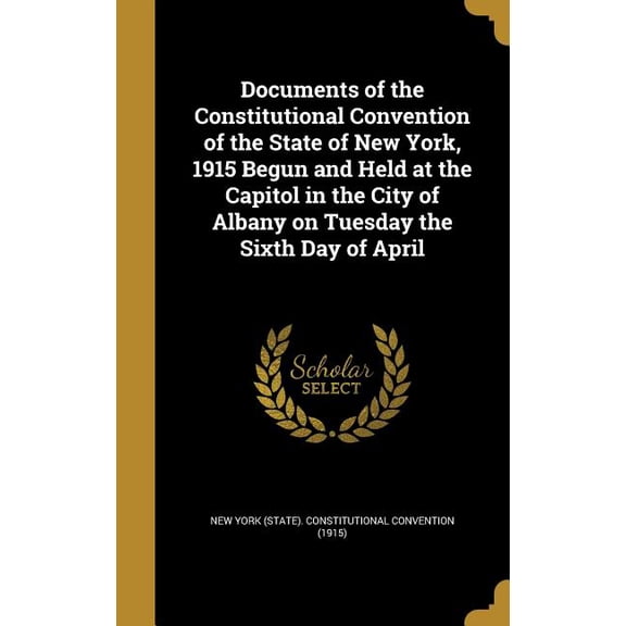 Documents of the Constitutional Convention of the State of New York, 1915 Begun and Held at the Capitol in the City of Albany on Tuesday the Sixth Day of April (Hardcover)