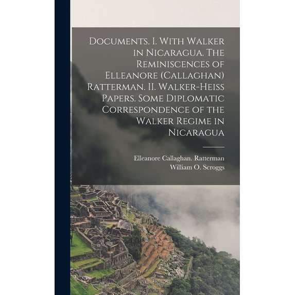 Documents. I. With Walker in Nicaragua. The Reminiscences of Elleanore (Callaghan) Ratterman. II. Walker-Heiss Papers. Some Diplomatic Correspondence of the Walker Regime in Nicaragua (Hardcover)