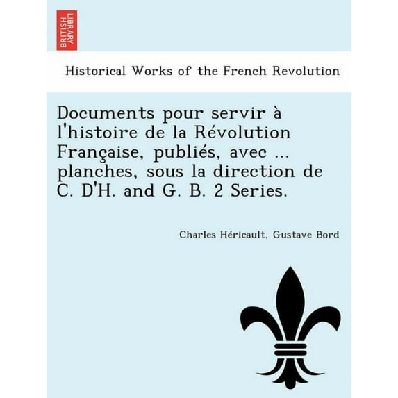 Documents Pour Servir A L'Histoire de La Revolution Francaise, Publies, Avec ... Planches, Sous La Direction de C. D'H. and G. B. 2 Series. (Paperback)