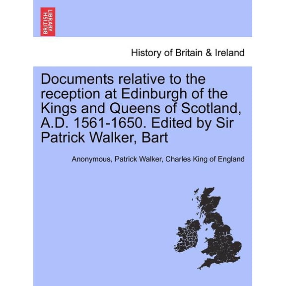 Documents Relative to the Reception at Edinburgh of the Kings and Queens of Scotland, A.D. 1561-1650. Edited by Sir Patrick Walker, Bart (Paperback)