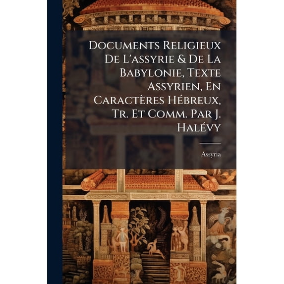 Documents Religieux de L'Assyrie & de La Babylonie, Texte Assyrien, En Caract Res H Breux, Tr. Et Comm. Par J. Hal Vy