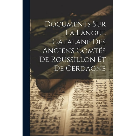 Documents Sur La Langue Catalane Des Anciens Comtés De Roussillon Et De Cerdagne (Paperback)