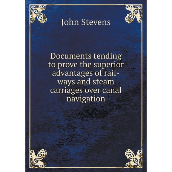 Documents tending to prove the superior advantages of rail-ways and steam carriages over canal navigation (Paperback)