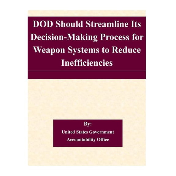 DOD Should Streamline Its Decision-Making Process for Weapon Systems to Reduce Inefficiencies (Paperback)