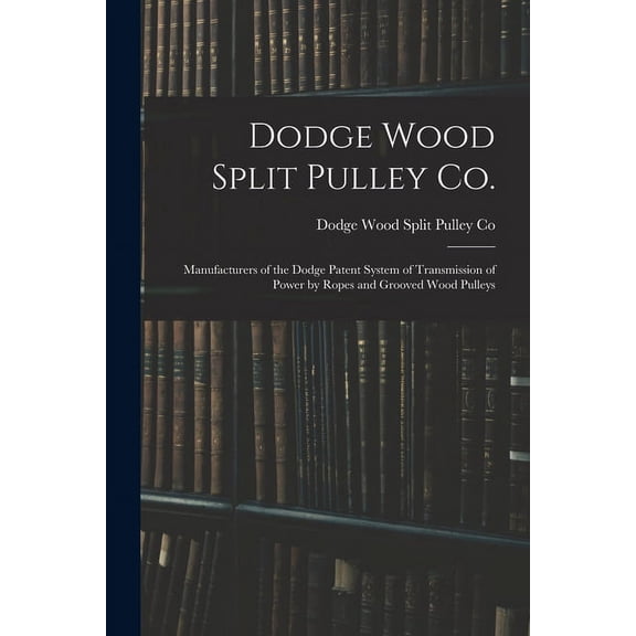 Dodge Wood Split Pulley Co. [microform]: Manufacturers of the Dodge Patent System of Transmission of Power by Ropes and Grooved Wood Pulleys (Paperback)
