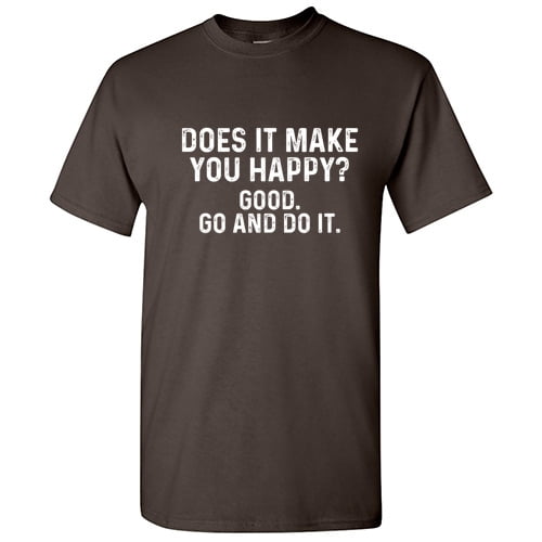 Does It Make You Happy Good Go And Do It Graphic Tess For Adult Homur Holiday Anniversary Birthday Gift Sarcastic Funny Tshirt Hilarious Novelty T Shirt
