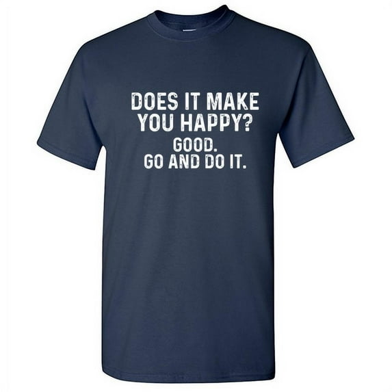 Does It Make You Happy Good Go And Do It Graphic Tess For Adult Homur Holiday Anniversary Birthday Gift Sarcastic Funny Tshirt Hilarious Novelty T Shirt