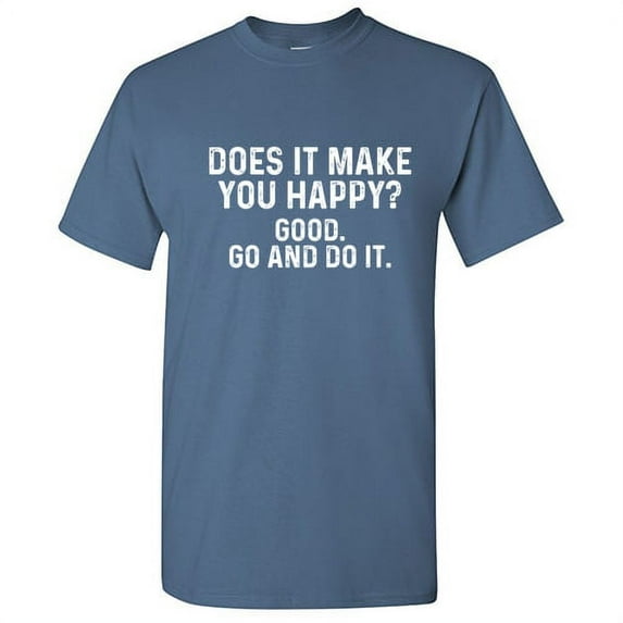Does It Make You Happy Good Go And Do It Graphic Tess For Adult Homur Holiday Anniversary Birthday Gift Sarcastic Funny Tshirt Hilarious Novelty T Shirt