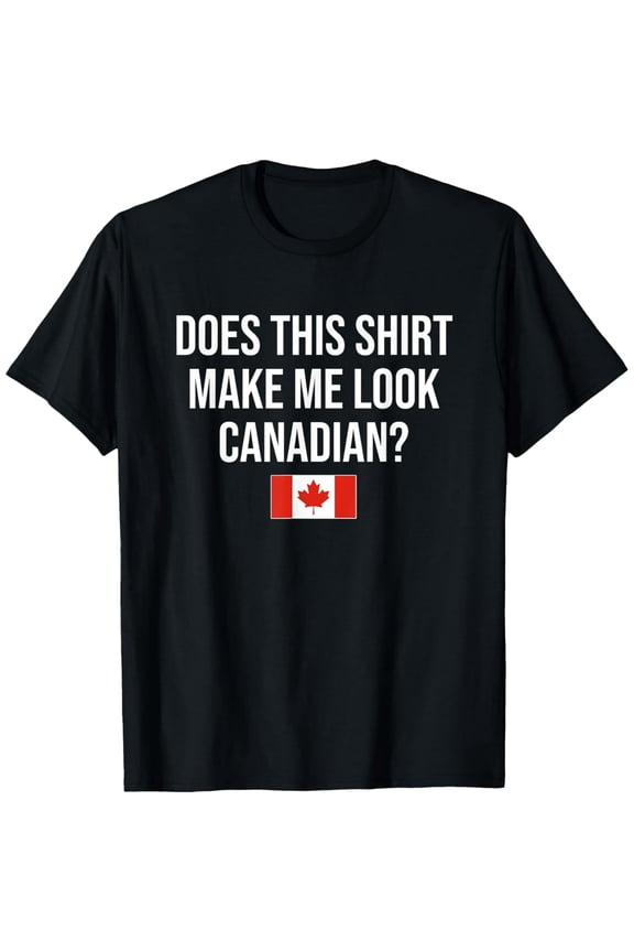 Does This Shirt Make Me Look Canadian Canada T-Shirt
