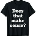Does that make sense? tshirt