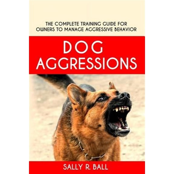 Dog Aggressions: The Complete Training Guide For Owners To Manage Aggressive Behavior (Paperback) by Sally R Ball